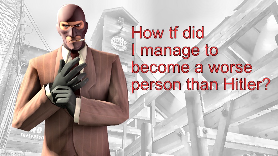 TF2 spy casual yapping temp | How tf did I manage to become a worse person than Hitler? | image tagged in tf2 spy casual yapping temp | made w/ Imgflip meme maker