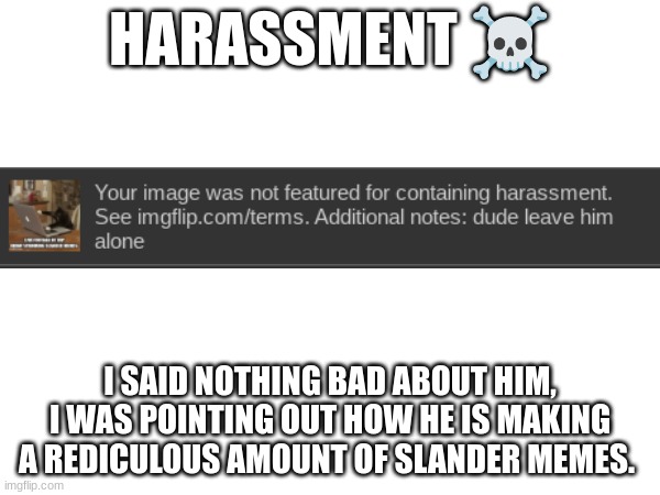 (diego note: ok sorry, but it looked like harassment to me)  | HARASSMENT ☠; I SAID NOTHING BAD ABOUT HIM, I WAS POINTING OUT HOW HE IS MAKING A REDICULOUS AMOUNT OF SLANDER MEMES. | made w/ Imgflip meme maker
