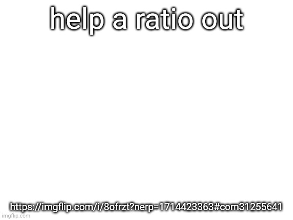 https://imgflip.com/i/8ofrzt?nerp=1714423363#com31255641 | help a ratio out; https://imgflip.com/i/8ofrzt?nerp=1714423363#com31255641 | made w/ Imgflip meme maker