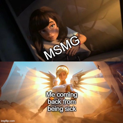 Overwatch Mercy Meme | MSMG; Me coming back from being sick | image tagged in overwatch mercy meme | made w/ Imgflip meme maker