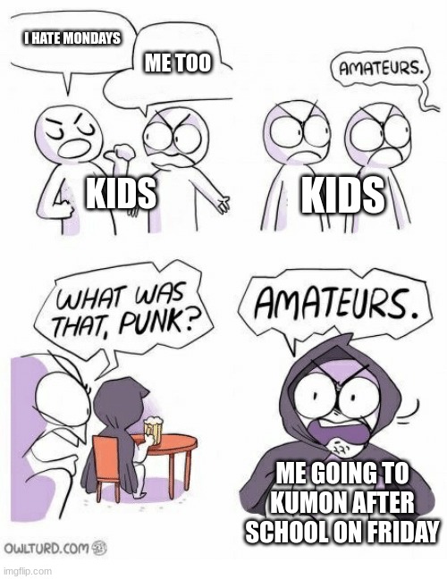 Amateurs | I HATE MONDAYS; ME TOO; KIDS; KIDS; ME GOING TO KUMON AFTER SCHOOL ON FRIDAY | image tagged in amateurs,memes | made w/ Imgflip meme maker