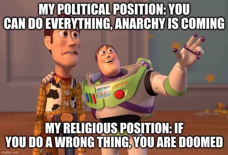 Political vs religious position | MY POLITICAL POSITION: YOU CAN DO EVERYTHING, ANARCHY IS COMING; MY RELIGIOUS POSITION: IF YOU DO A WRONG THING, YOU ARE DOOMED | image tagged in memes,anarchy,politics,policy,religion,christianity | made w/ Imgflip meme maker