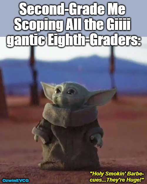 Holy Smokin' Barbecues They're Huge! | Second-Grade Me 

Scoping All the Giiii 

gantic Eighth-Graders:; OzwinEVCG; "Holy Smokin' Barbe-

cues...They're Huge!" | image tagged in baby yoda,scopin,relatable,elementary school,holy smokin barbecues,junior high | made w/ Imgflip meme maker