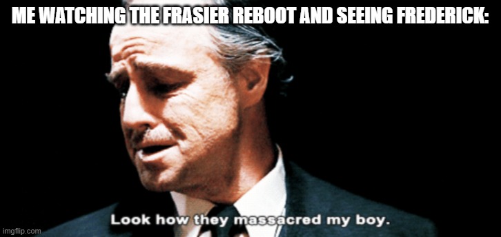 he keeps getting recast | ME WATCHING THE FRASIER REBOOT AND SEEING FREDERICK: | image tagged in look how they massacred my boy | made w/ Imgflip meme maker