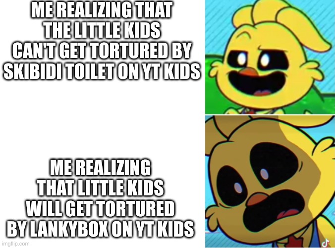 F**K | ME REALIZING THAT THE LITTLE KIDS CAN'T GET TORTURED BY SKIBIDI TOILET ON YT KIDS; ME REALIZING THAT LITTLE KIDS WILL GET TORTURED BY LANKYBOX ON YT KIDS | image tagged in kickinchicken oh yeah oh no | made w/ Imgflip meme maker