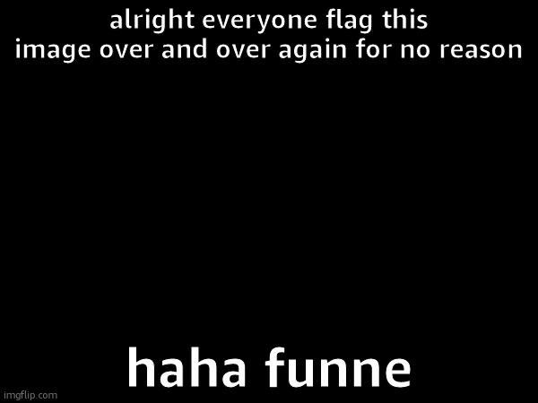alright everyone flag this image over and over again for no reason; haha funne | made w/ Imgflip meme maker