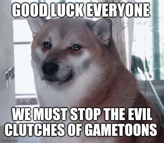 Thebest66: We will and shall | GOOD LUCK EVERYONE; WE MUST STOP THE EVIL CLUTCHES OF GAMETOONS | image tagged in sad cheems | made w/ Imgflip meme maker