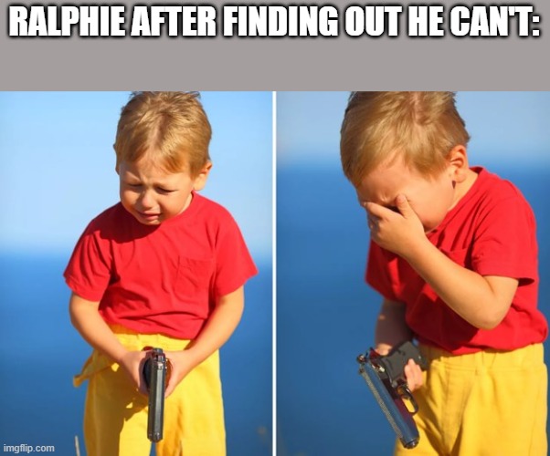 Crying kid with gun | RALPHIE AFTER FINDING OUT HE CAN'T: | image tagged in crying kid with gun | made w/ Imgflip meme maker