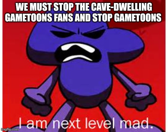 Next level mad | WE MUST STOP THE CAVE-DWELLING GAMETOONS FANS AND STOP GAMETOONS | image tagged in next level mad | made w/ Imgflip meme maker