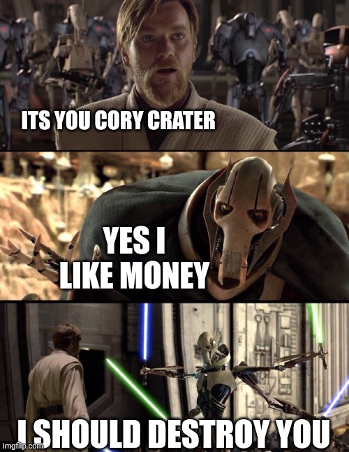 General Kenobi "Hello there" | ITS YOU CORY CRATER; YES I LIKE MONEY; I SHOULD DESTROY YOU | image tagged in general kenobi hello there | made w/ Imgflip meme maker