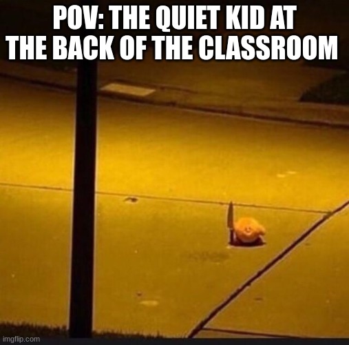 The quiet ones... | POV: THE QUIET KID AT THE BACK OF THE CLASSROOM | image tagged in kirby with knife 2 | made w/ Imgflip meme maker