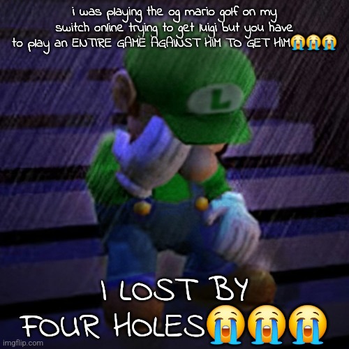 this just proves luigi's power | i was playing the og mario golf on my switch online trying to get luigi but you have to play an ENTIRE GAME AGAINST HIM TO GET HIM😭😭😭; I LOST BY FOUR HOLES😭😭😭 | image tagged in sad luigi | made w/ Imgflip meme maker