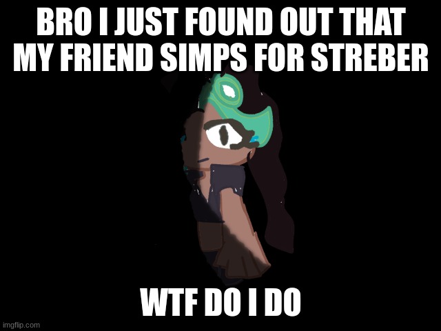 I mean at least its not bob but still | BRO I JUST FOUND OUT THAT MY FRIEND SIMPS FOR STREBER; WTF DO I DO | image tagged in marina silence him | made w/ Imgflip meme maker