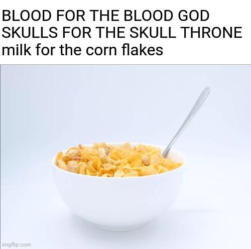 Corn Flakes | BLOOD FOR THE BLOOD GOD 
SKULLS FOR THE SKULL THRONE 
milk for the corn flakes | image tagged in corn flakes | made w/ Imgflip meme maker
