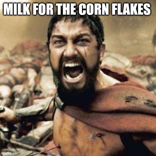 THIS IS SPARTA!!!! | MILK FOR THE CORN FLAKES | image tagged in this is sparta | made w/ Imgflip meme maker