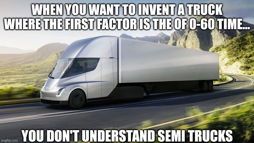 Telsa is rapidly becoming a one trick pony, speed is NOT what semi trucks are for... | WHEN YOU WANT TO INVENT A TRUCK WHERE THE FIRST FACTOR IS THE OF 0-60 TIME... YOU DON'T UNDERSTAND SEMI TRUCKS | image tagged in tesla semi,hype,expectation vs reality,fanboy,think about it,trucking | made w/ Imgflip meme maker
