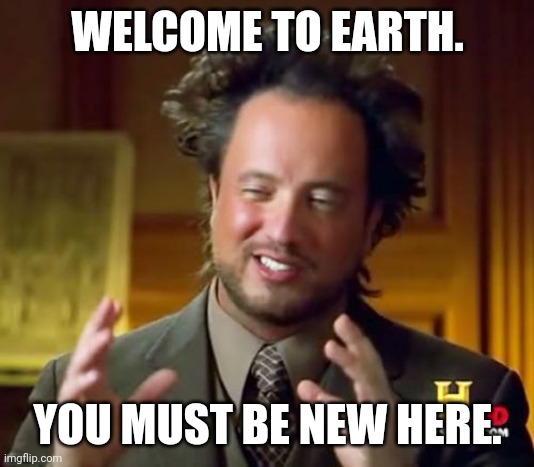 Ancient Aliens Meme | WELCOME TO EARTH. YOU MUST BE NEW HERE. | image tagged in memes,ancient aliens | made w/ Imgflip meme maker
