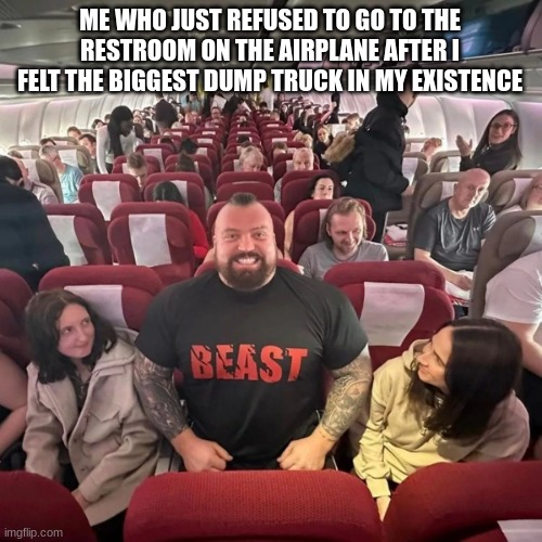 ME WHO JUST REFUSED TO GO TO THE RESTROOM ON THE AIRPLANE AFTER I FELT THE BIGGEST DUMP TRUCK IN MY EXISTENCE | made w/ Imgflip meme maker