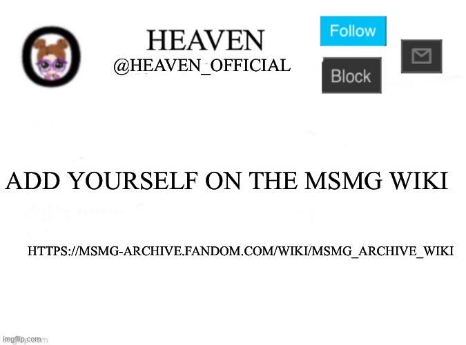 Since the other one got deleted by riplo because he’s a snowflake (this on is created by bombhands) | ADD YOURSELF ON THE MSMG WIKI; HTTPS://MSMG-ARCHIVE.FANDOM.COM/WIKI/MSMG_ARCHIVE_WIKI | image tagged in heaven s template | made w/ Imgflip meme maker