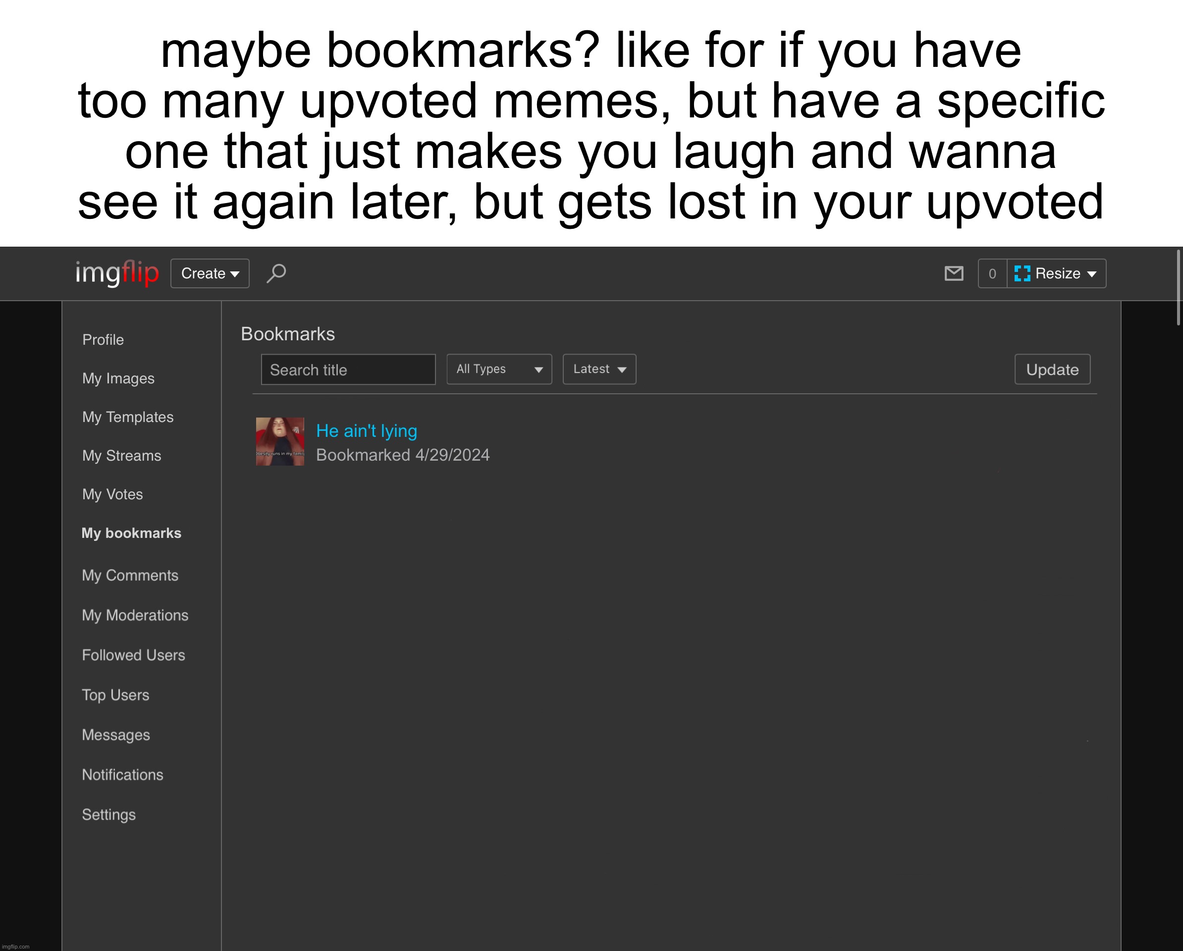 maybe bookmarks? like for if you have too many upvoted memes, but have a specific one that just makes you laugh and wanna see it again later, but gets lost in your upvoted; Bookmarks; He ain't lying; Bookmarked 4/29/2024; My bookmarks | image tagged in bookmarks,imgflip,idea | made w/ Imgflip meme maker