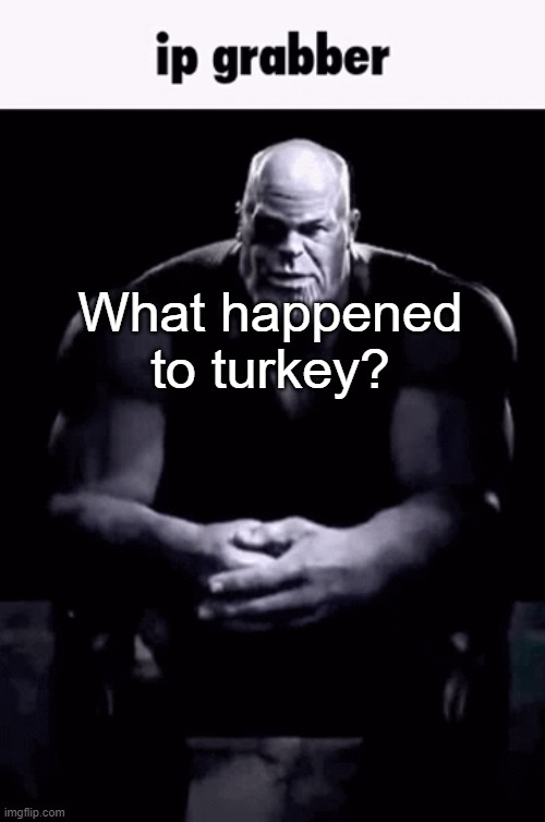 Ip grabber | What happened to turkey? | image tagged in ip grabber | made w/ Imgflip meme maker