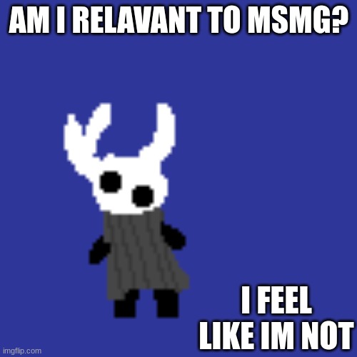 clueless | AM I RELAVANT TO MSMG? I FEEL LIKE IM NOT | image tagged in clueless | made w/ Imgflip meme maker