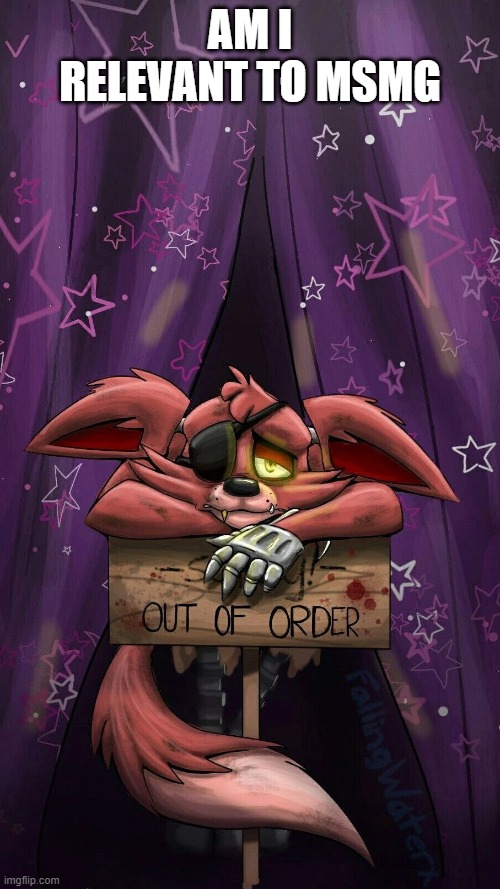 sad foxy | AM I RELEVANT TO MSMG | image tagged in sad foxy | made w/ Imgflip meme maker