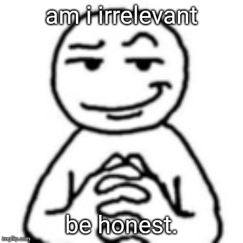 you mfs who don't remember my deleted account technically don't count | am i irrelevant; be honest. | image tagged in devious mf | made w/ Imgflip meme maker