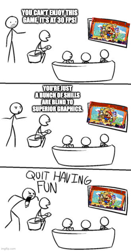 Nintendo Haters using framerates to be petty again | YOU CAN'T ENJOY THIS GAME, IT'S AT 30 FPS! YOU'RE JUST A BUNCH OF SHILLS ARE BLIND TO SUPERIOR GRAPHICS. | image tagged in quit having fun,paper mario | made w/ Imgflip meme maker