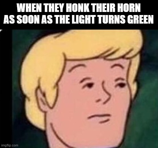 when they honk their horn as soon as the light turns green | WHEN THEY HONK THEIR HORN AS SOON AS THE LIGHT TURNS GREEN | image tagged in traffic,memes,funny,cars | made w/ Imgflip meme maker