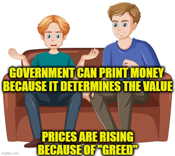 Leftsplaning economics | GOVERNMENT CAN PRINT MONEY 
BECAUSE IT DETERMINES THE VALUE; PRICES ARE RISING BECAUSE OF "GREED" | image tagged in leftists,inflation | made w/ Imgflip meme maker