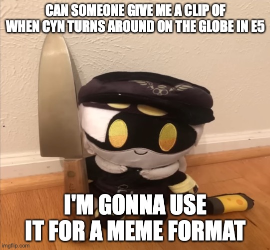 or n will be in your room tonight with a knife ;) | CAN SOMEONE GIVE ME A CLIP OF WHEN CYN TURNS AROUND ON THE GLOBE IN E5; I'M GONNA USE IT FOR A MEME FORMAT | image tagged in n with a knife,murder drones,meme format | made w/ Imgflip meme maker
