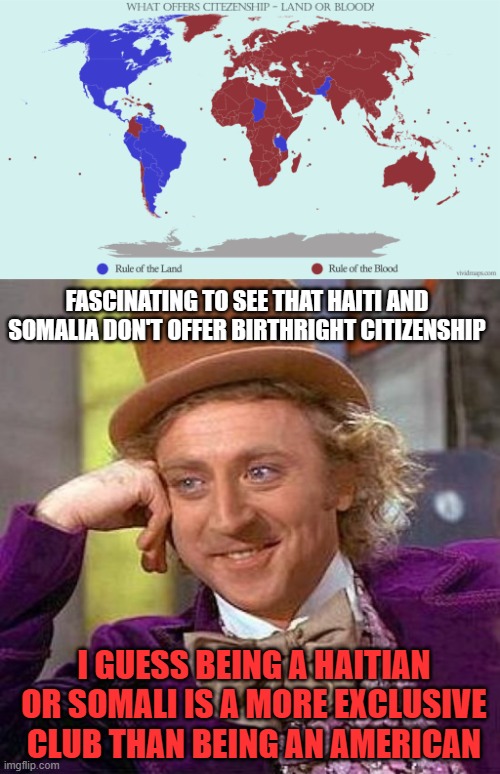 FASCINATING TO SEE THAT HAITI AND SOMALIA DON'T OFFER BIRTHRIGHT CITIZENSHIP; I GUESS BEING A HAITIAN OR SOMALI IS A MORE EXCLUSIVE CLUB THAN BEING AN AMERICAN | image tagged in memes,immigration,countries,haiti,america,world map | made w/ Imgflip meme maker