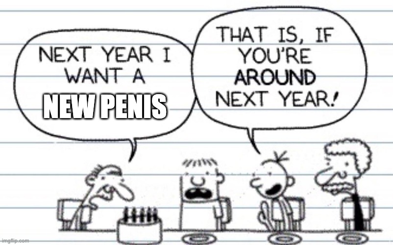 Next year I want a | NEW PENIS | image tagged in next year i want a | made w/ Imgflip meme maker