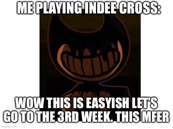 Instead fnf title | ME PLAYING INDEE CROSS:; WOW THIS IS EASYISH LET’S GO TO THE 3RD WEEK. THIS MFER | image tagged in bendy and the ink machine,friday night funkin | made w/ Imgflip meme maker