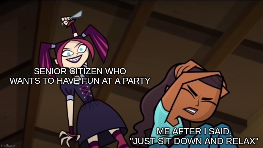 Why can't anyone have fun? | SENIOR CITIZEN WHO WANTS TO HAVE FUN AT A PARTY; ME AFTER I SAID, "JUST SIT DOWN AND RELAX" | image tagged in memes,funny,total drama,cartoon,people | made w/ Imgflip meme maker