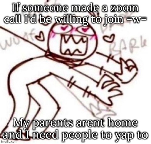 If someone made a zoom call I'd be willing to join =w=; My parents arent home and I need people to yap to | image tagged in m | made w/ Imgflip meme maker