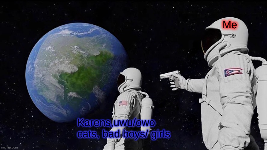 Fr tho. | Me; Karens,uwu/owo cats, bad boys/ girls | image tagged in memes,always has been | made w/ Imgflip meme maker