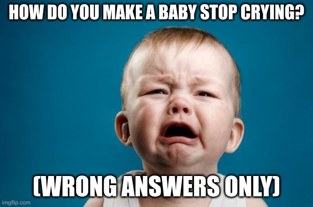 Uh | HOW DO YOU MAKE A BABY STOP CRYING? (WRONG ANSWERS ONLY) | image tagged in baby crying | made w/ Imgflip meme maker