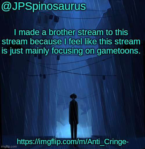 Thebest66: W stream idea. JPSpino: thx | I made a brother stream to this stream because I feel like this stream is just mainly focusing on gametoons. https://imgflip.com/m/Anti_Cringe- | image tagged in jpspinosaurus ln announcement temp | made w/ Imgflip meme maker