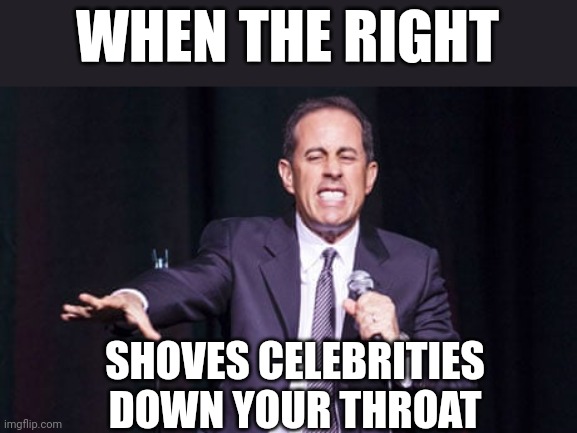 Hehe | WHEN THE RIGHT; SHOVES CELEBRITIES DOWN YOUR THROAT | image tagged in conservative hypocrisy | made w/ Imgflip meme maker