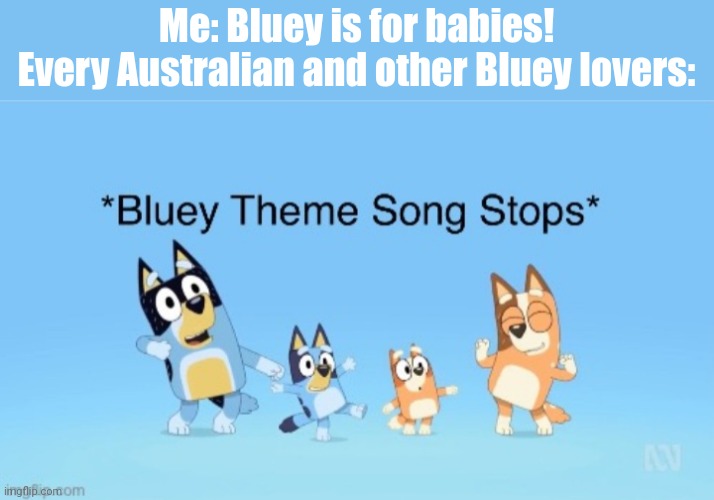 You guys relate too right. | Me: Bluey is for babies!
Every Australian and other Bluey lovers: | image tagged in bluey theme song stops | made w/ Imgflip meme maker