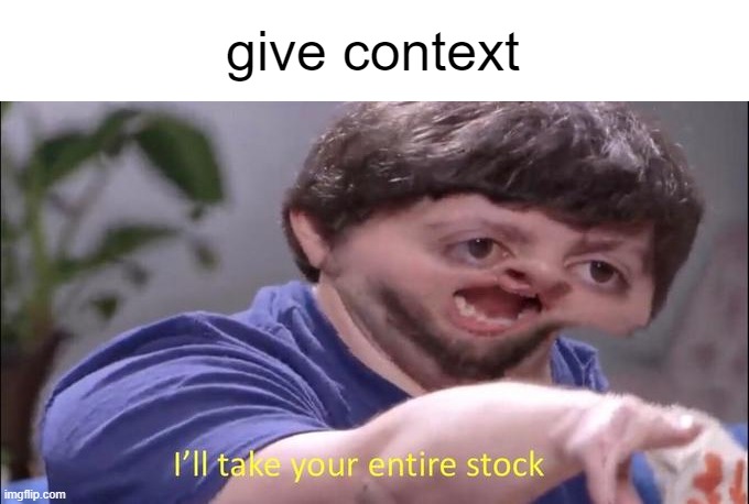 . | give context | image tagged in i'll take your entire stock | made w/ Imgflip meme maker