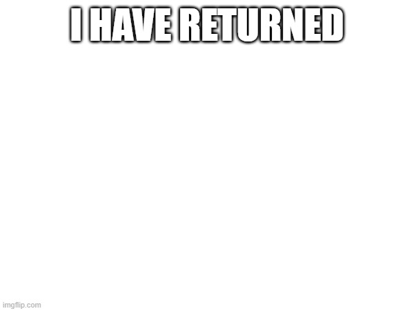 Im back | I HAVE RETURNED | image tagged in fun | made w/ Imgflip meme maker