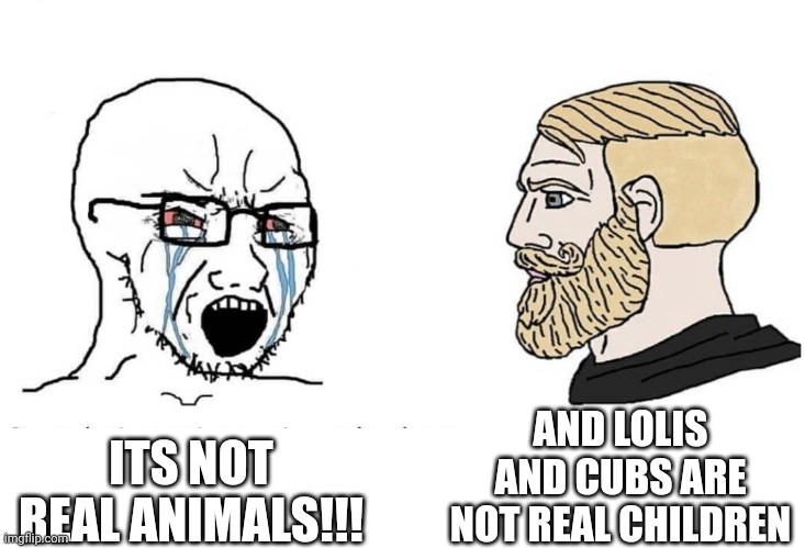 Soyboy Vs Yes Chad | ITS NOT REAL ANIMALS!!! AND LOLIS AND CUBS ARE NOT REAL CHILDREN | image tagged in soyboy vs yes chad | made w/ Imgflip meme maker