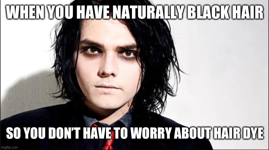 Lucky me! | WHEN YOU HAVE NATURALLY BLACK HAIR; SO YOU DON’T HAVE TO WORRY ABOUT HAIR DYE | image tagged in gerard way,emos,listening to fast in my car by paramore | made w/ Imgflip meme maker
