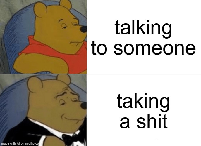 Tuxedo Winnie The Pooh | talking to someone; taking a shit | image tagged in memes,tuxedo winnie the pooh | made w/ Imgflip meme maker