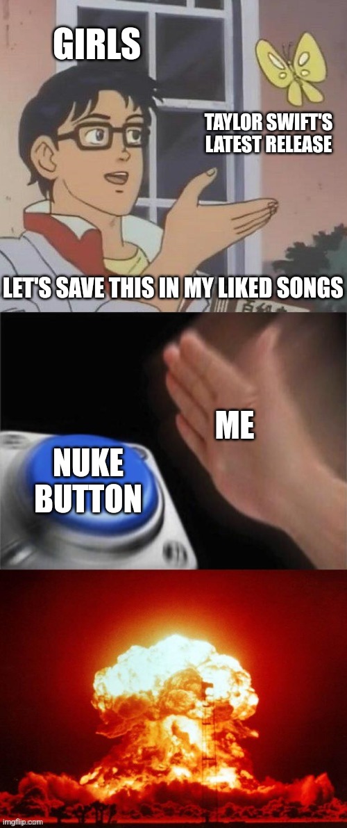 Inspired by: https://imgflip.com/i/8ilg53 | GIRLS; TAYLOR SWIFT'S LATEST RELEASE; LET'S SAVE THIS IN MY LIKED SONGS; ME; NUKE BUTTON | image tagged in memes,is this a pigeon,blank nut button explosion,girls,taylor swift is trash,nuke | made w/ Imgflip meme maker