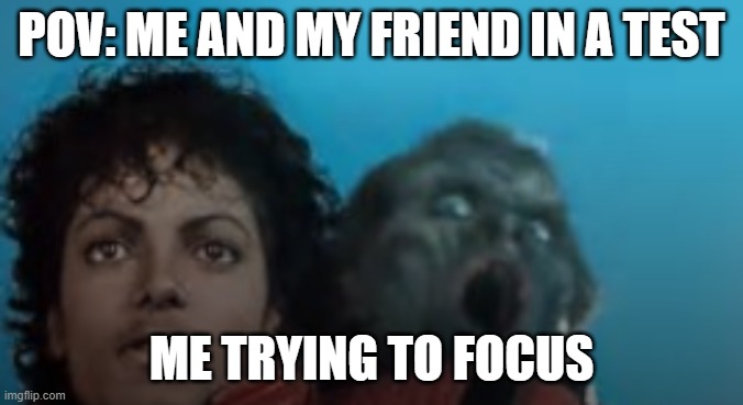 so true | POV: ME AND MY FRIEND IN A TEST; ME TRYING TO FOCUS | image tagged in memes,funny | made w/ Imgflip meme maker