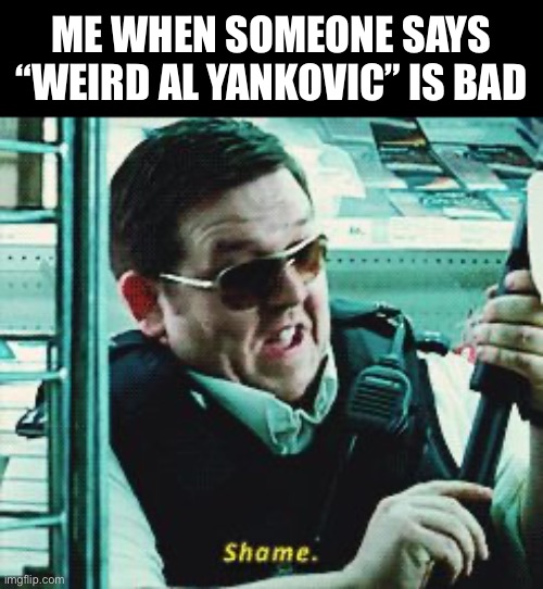Shame | ME WHEN SOMEONE SAYS “WEIRD AL YANKOVIC” IS BAD | image tagged in shame,funny,music | made w/ Imgflip meme maker